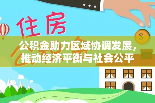 和政公积金助力区域协调发展，推动经济平衡与社会公平