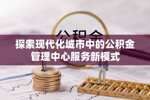和政探索现代化城市中的公积金管理中心服务新模式