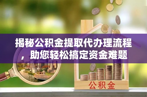 和政揭秘公积金提取代办理流程，助您轻松搞定资金难题