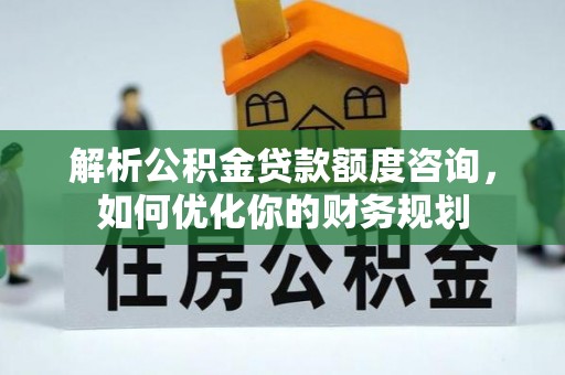 和政解析公积金贷款额度咨询，如何优化你的财务规划