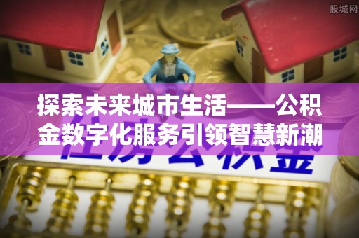 和政探索未来城市生活——公积金数字化服务引领智慧新潮流