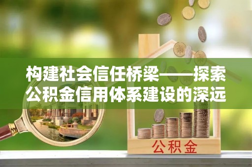 和政构建社会信任桥梁——探索公积金信用体系建设的深远意义