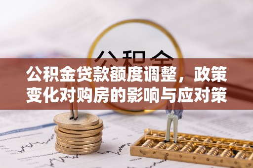 和政公积金贷款额度调整，政策变化对购房的影响与应对策略