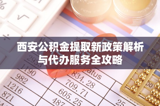和政西安公积金提取新政策解析与代办服务全攻略