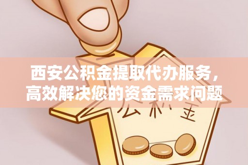 和政西安公积金提取代办服务，高效解决您的资金需求问题