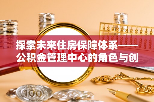 和政探索未来住房保障体系——公积金管理中心的角色与创新