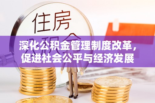 和政深化公积金管理制度改革，促进社会公平与经济发展