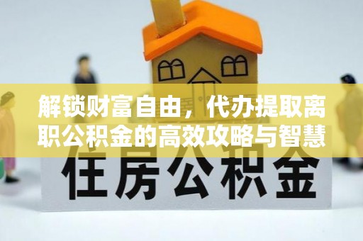 和政解锁财富自由，代办提取离职公积金的高效攻略与智慧选择