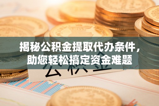 和政揭秘公积金提取代办条件，助您轻松搞定资金难题