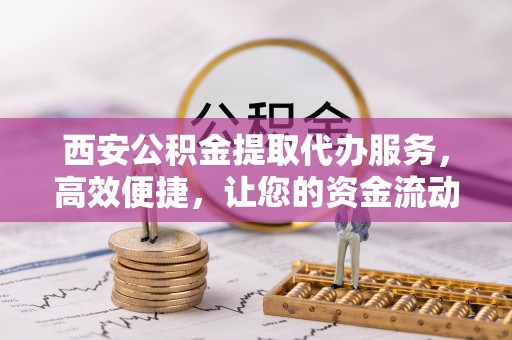 和政西安公积金提取代办服务，高效便捷，让您的资金流动更灵活