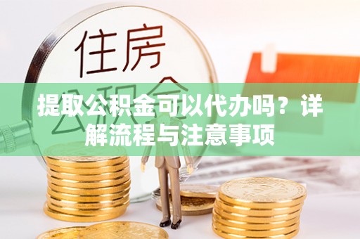 和政提取公积金可以代办吗？详解流程与注意事项