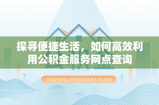 和政探寻便捷生活，如何高效利用公积金服务网点查询