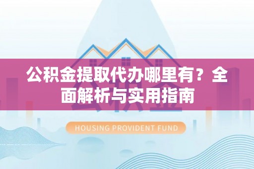 和政公积金提取代办哪里有？全面解析与实用指南