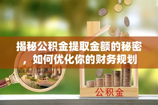 和政揭秘公积金提取金额的秘密，如何优化你的财务规划