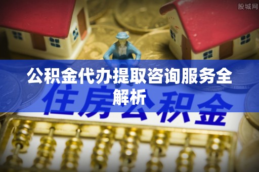 和政公积金代办提取咨询服务全解析