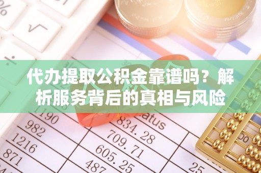 和政代办提取公积金靠谱吗？解析服务背后的真相与风险