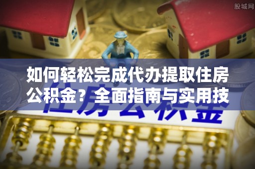 和政如何轻松完成代办提取住房公积金？全面指南与实用技巧