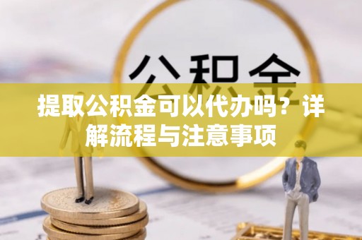 和政提取公积金可以代办吗？详解流程与注意事项