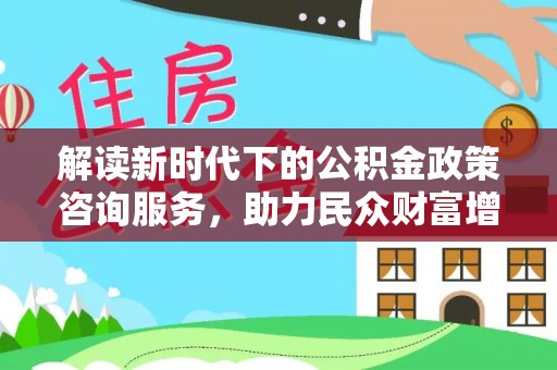 和政解读新时代下的公积金政策咨询服务，助力民众财富增值与安居梦想