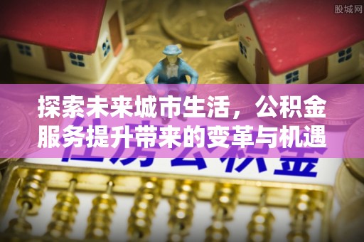 和政探索未来城市生活，公积金服务提升带来的变革与机遇