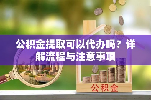 和政公积金提取可以代办吗？详解流程与注意事项