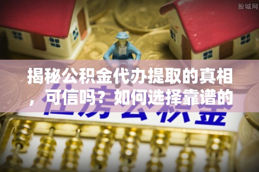 和政揭秘公积金代办提取的真相，可信吗？如何选择靠谱的服务商？