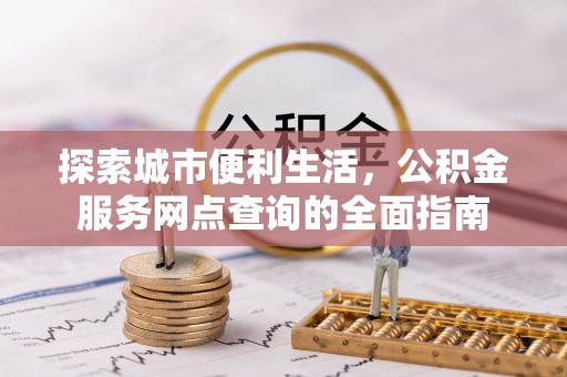 和政探索城市便利生活，公积金服务网点查询的全面指南