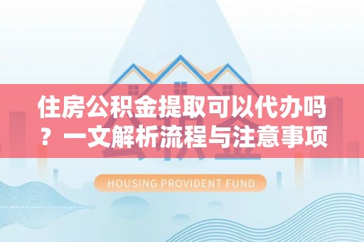 和政住房公积金提取可以代办吗？一文解析流程与注意事项