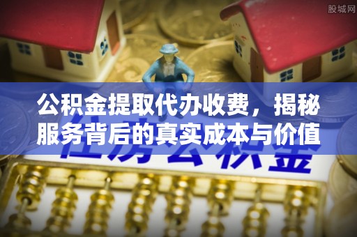 和政公积金提取代办收费，揭秘服务背后的真实成本与价值