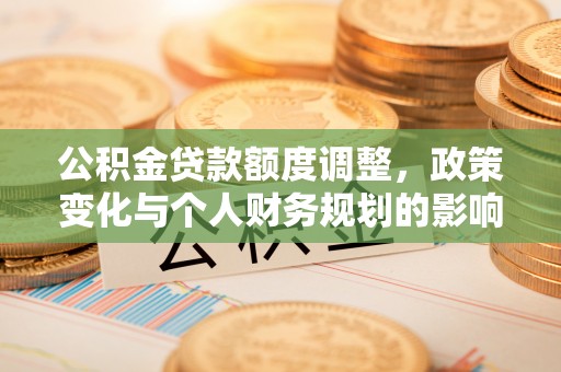 和政公积金贷款额度调整，政策变化与个人财务规划的影响分析