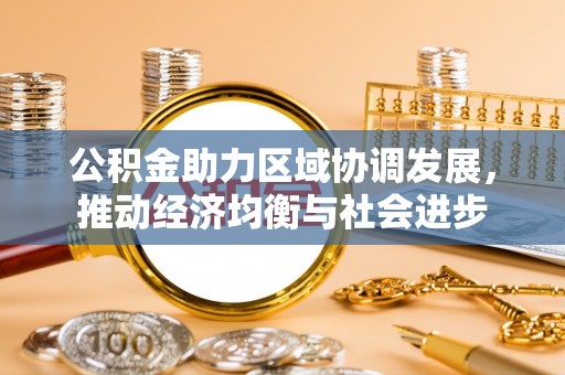和政公积金助力区域协调发展，推动经济均衡与社会进步
