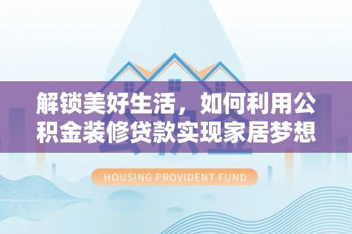 和政解锁美好生活，如何利用公积金装修贷款实现家居梦想