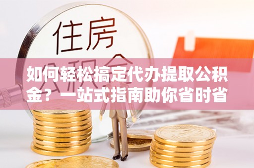 和政如何轻松搞定代办提取公积金？一站式指南助你省时省心