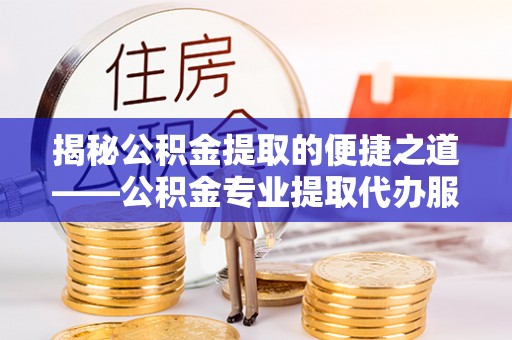 和政揭秘公积金提取的便捷之道——公积金专业提取代办服务解析
