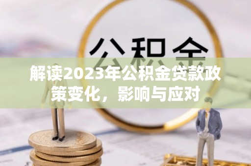 和政解读2023年公积金贷款政策变化，影响与应对