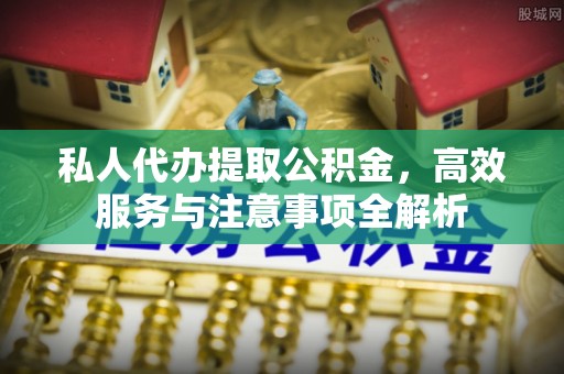 和政私人代办提取公积金，高效服务与注意事项全解析