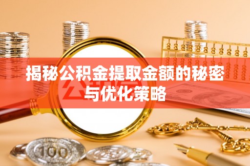 和政揭秘公积金提取金额的秘密与优化策略
