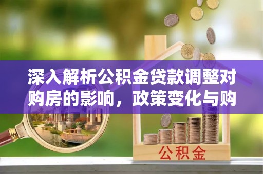 和政深入解析公积金贷款调整对购房的影响，政策变化与购房者选择