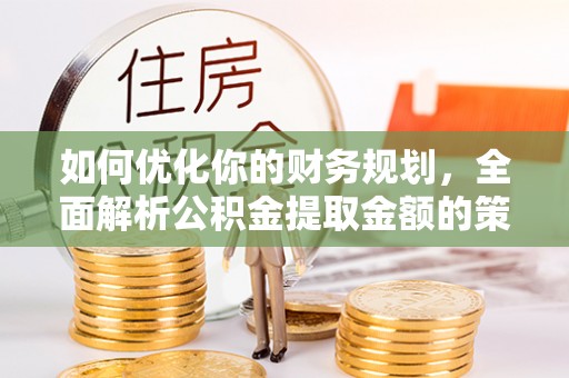 和政如何优化你的财务规划，全面解析公积金提取金额的策略与技巧