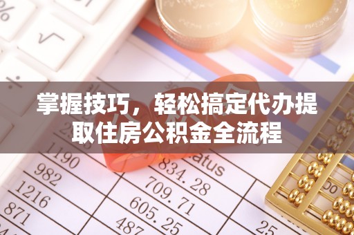 和政掌握技巧，轻松搞定代办提取住房公积金全流程