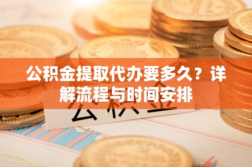 和政公积金提取代办要多久？详解流程与时间安排