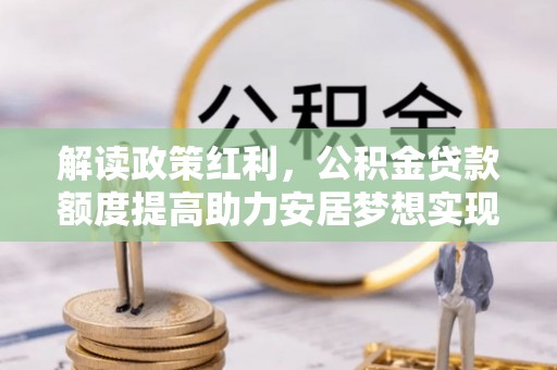 和政解读政策红利，公积金贷款额度提高助力安居梦想实现