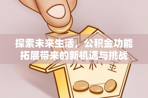 和政探索未来生活，公积金功能拓展带来的新机遇与挑战