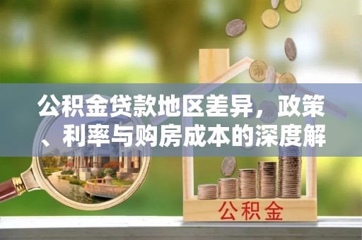 和政公积金贷款地区差异，政策、利率与购房成本的深度解析
