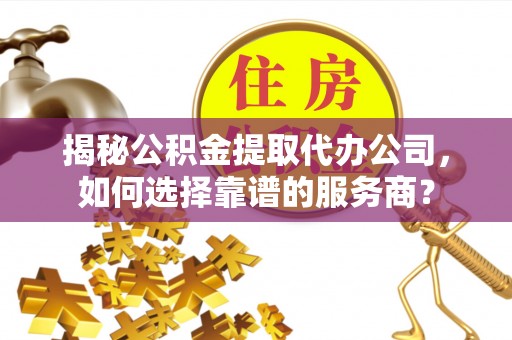 和政揭秘公积金提取代办公司，如何选择靠谱的服务商？