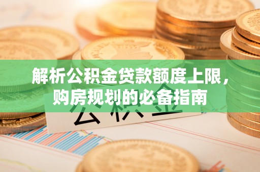 和政解析公积金贷款额度上限，购房规划的必备指南