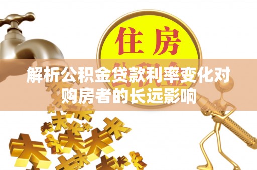和政解析公积金贷款利率变化对购房者的长远影响