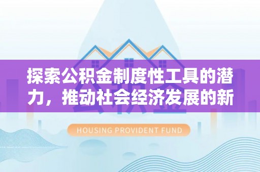 和政探索公积金制度性工具的潜力，推动社会经济发展的新引擎