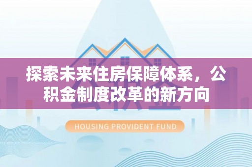 和政探索未来住房保障体系，公积金制度改革的新方向