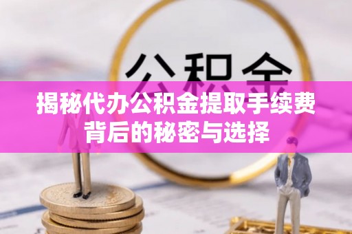 和政揭秘代办公积金提取手续费背后的秘密与选择